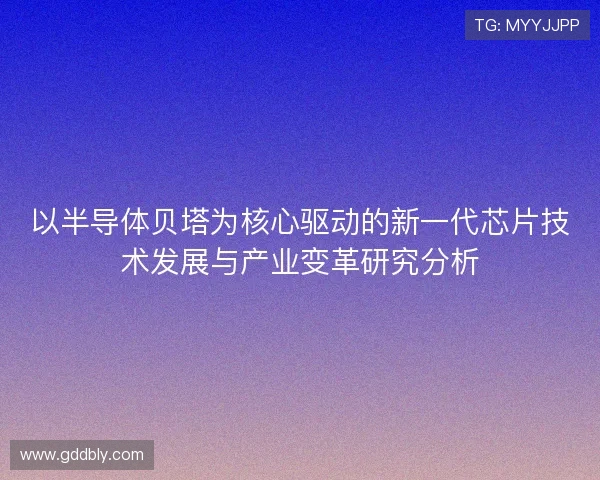 以半导体贝塔为核心驱动的新一代芯片技术发展与产业变革研究分析