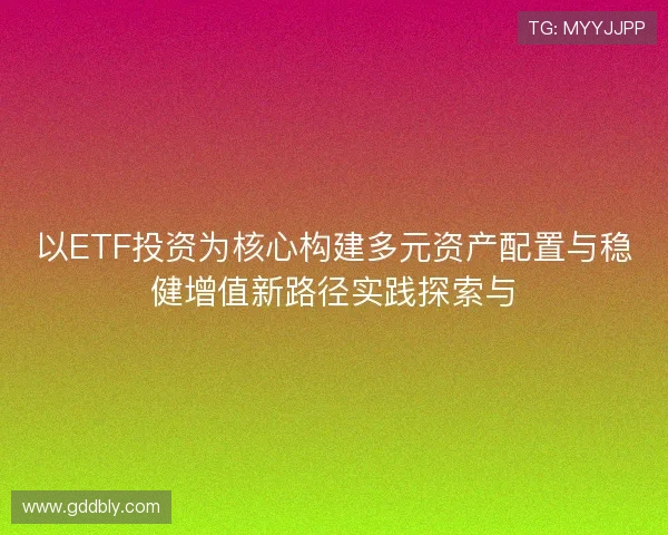 以ETF投资为核心构建多元资产配置与稳健增值新路径实践探索与